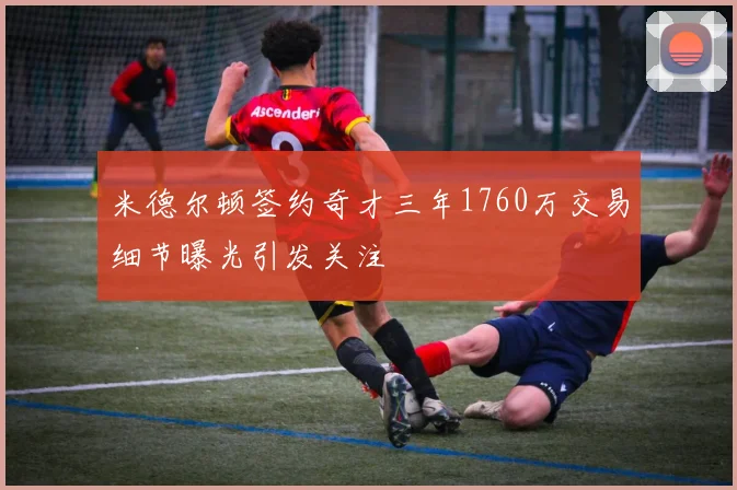 米德尔顿签约奇才三年1760万交易细节曝光引发关注