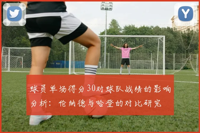 球员单场得分30对球队战绩的影响分析：伦纳德与哈登的对比研究