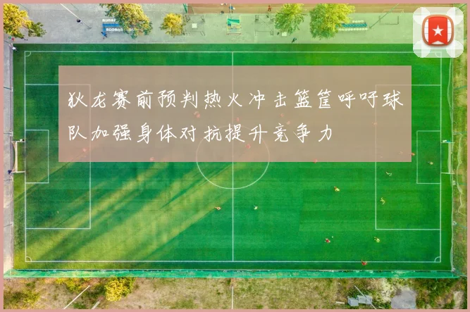狄龙赛前预判热火冲击篮筐呼吁球队加强身体对抗提升竞争力