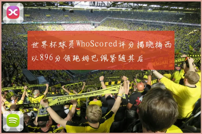 世界杯球员WhoScored评分揭晓梅西以896分领跑姆巴佩紧随其后