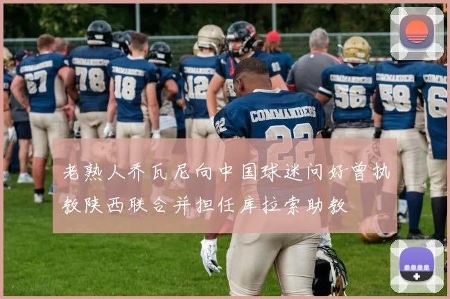 老熟人乔瓦尼向中国球迷问好曾执教陕西联合并担任库拉索助教