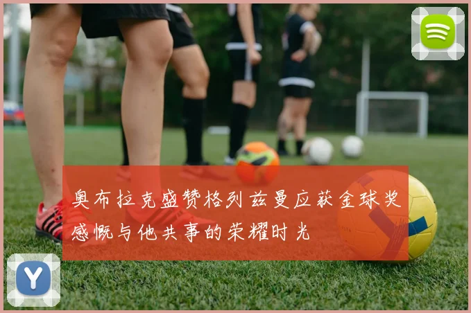 奥布拉克盛赞格列兹曼应获金球奖感慨与他共事的荣耀时光