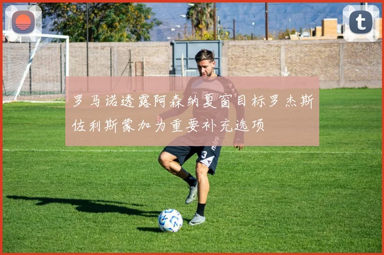 罗马诺透露阿森纳夏窗目标罗杰斯佐利斯蒙加为重要补充选项
