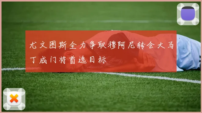 尤文图斯全力争取穆阿尼转会大马丁成门将首选目标