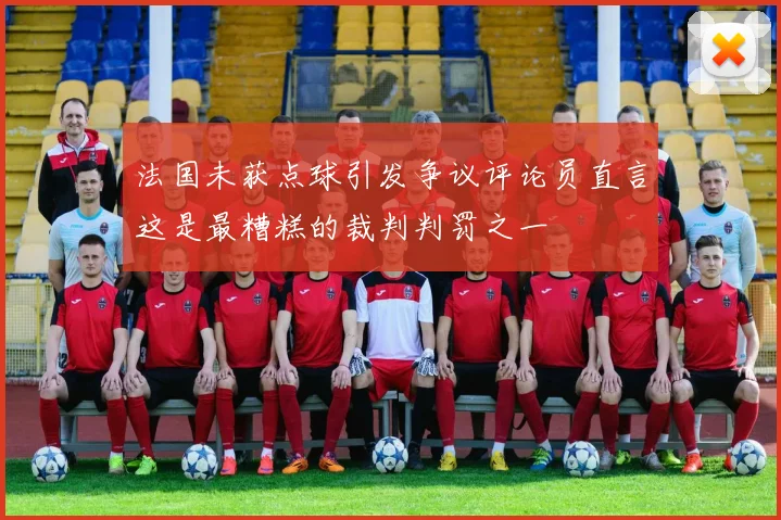 法国未获点球引发争议评论员直言这是最糟糕的裁判判罚之一