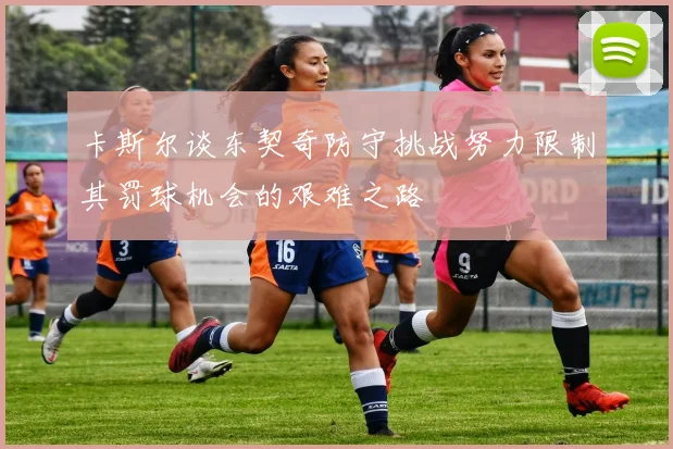 卡斯尔谈东契奇防守挑战努力限制其罚球机会的艰难之路