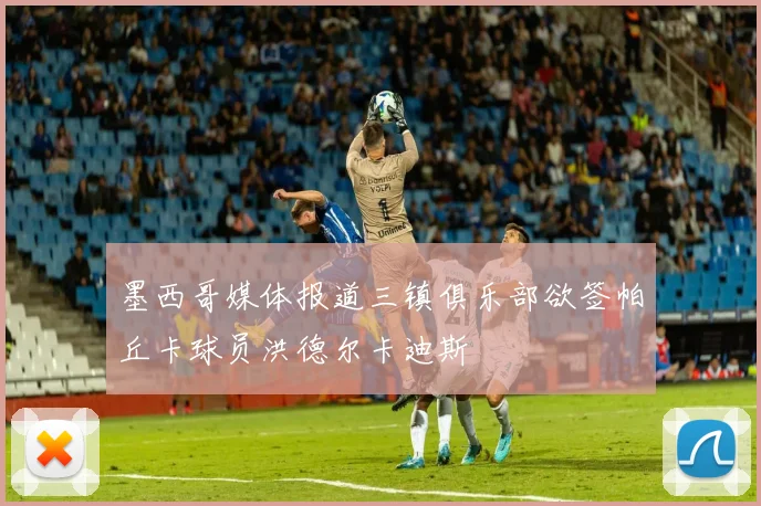 墨西哥媒体报道三镇俱乐部欲签帕丘卡球员洪德尔卡迪斯