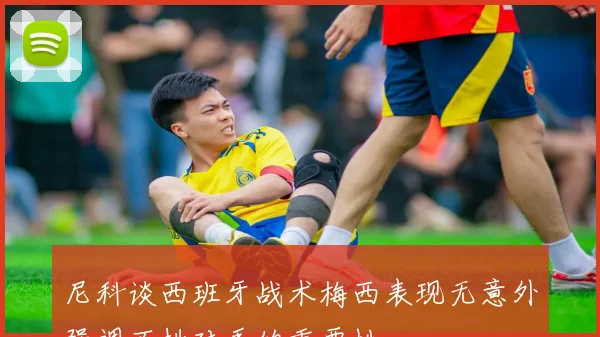 尼科谈西班牙战术梅西表现无意外强调不挑对手的重要性