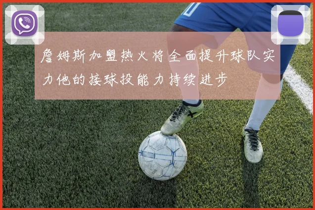 詹姆斯加盟热火将全面提升球队实力他的接球投能力持续进步