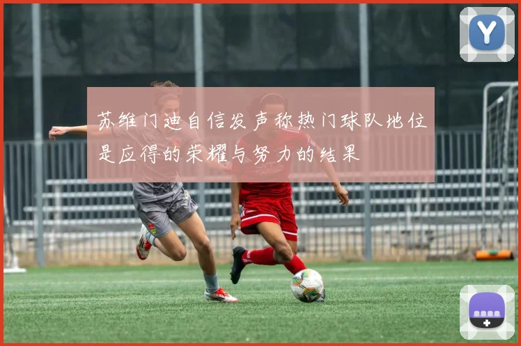 苏维门迪自信发声称热门球队地位是应得的荣耀与努力的结果