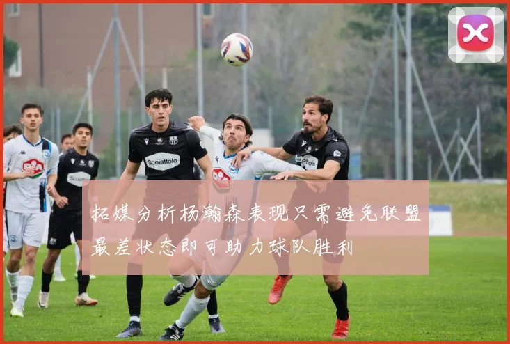 拓媒分析杨瀚森表现只需避免联盟最差状态即可助力球队胜利