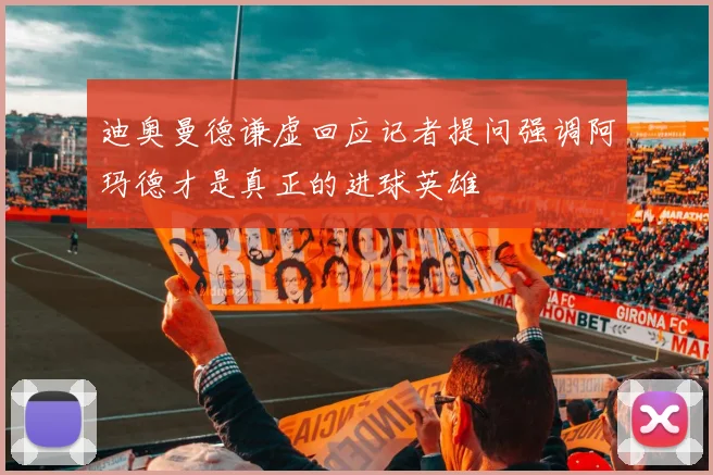 迪奥曼德谦虚回应记者提问强调阿玛德才是真正的进球英雄