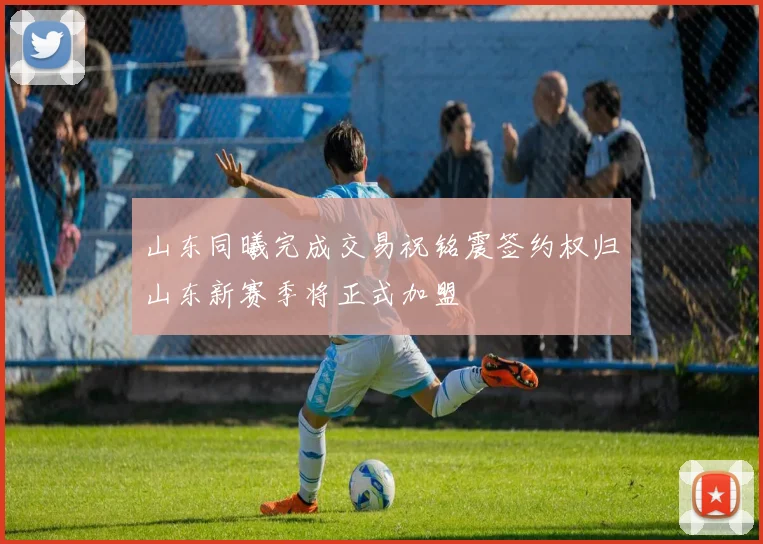 山东同曦完成交易祝铭震签约权归山东新赛季将正式加盟
