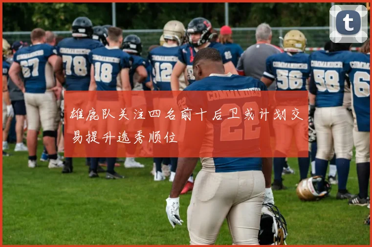 雄鹿队关注四名前十后卫或计划交易提升选秀顺位