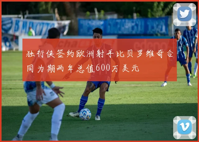独行侠签约欧洲射手比贝罗维奇合同为期两年总值600万美元