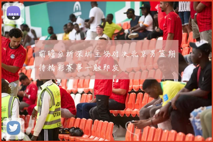 前瞻分析深圳主场对决北京男篮期待精彩赛事一触即发
