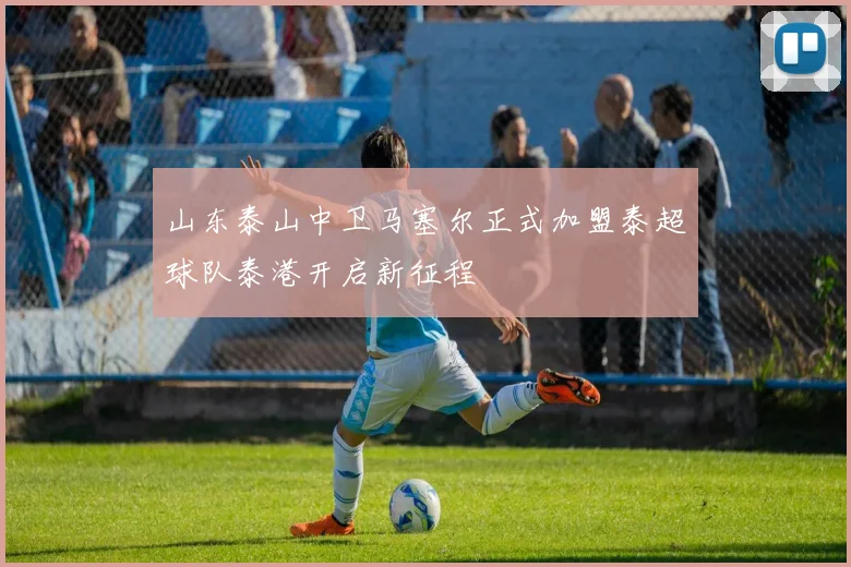 山东泰山中卫马塞尔正式加盟泰超球队泰港开启新征程