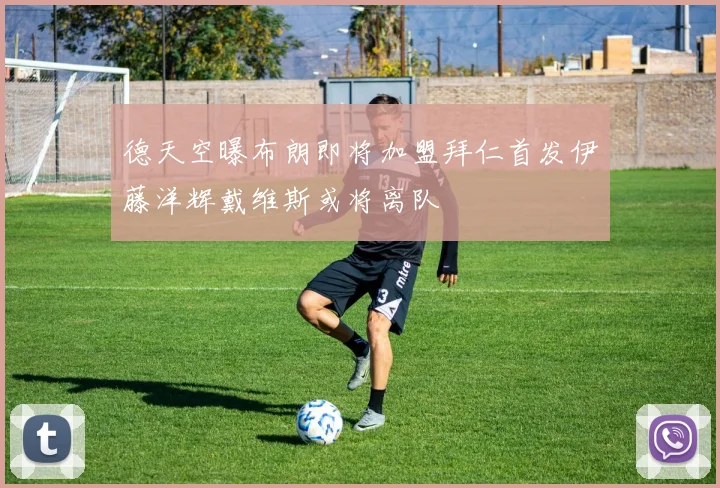德天空曝布朗即将加盟拜仁首发伊藤洋辉戴维斯或将离队