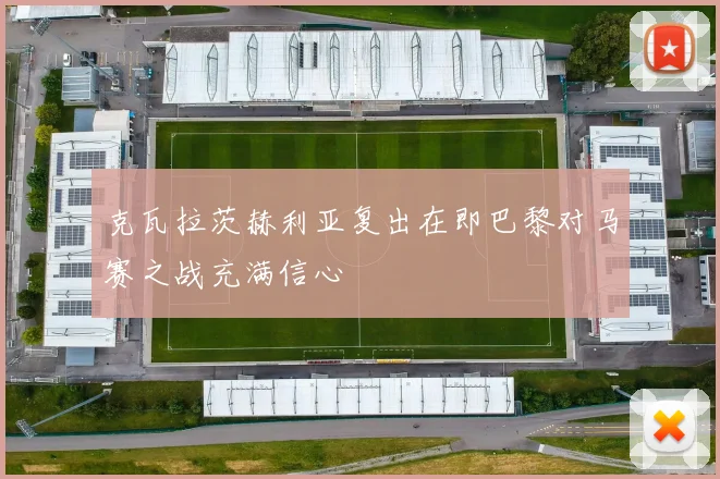 克瓦拉茨赫利亚复出在即巴黎对马赛之战充满信心