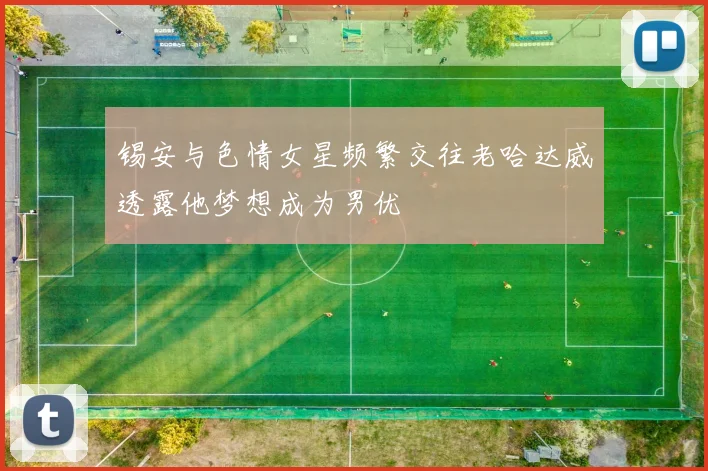 锡安与色情女星频繁交往老哈达威透露他梦想成为男优