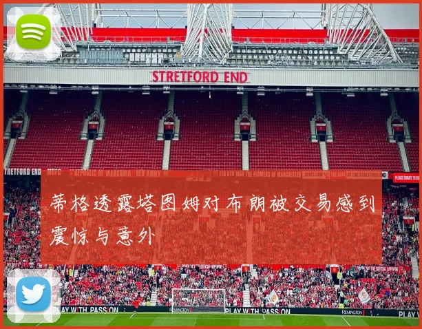 蒂格透露塔图姆对布朗被交易感到震惊与意外