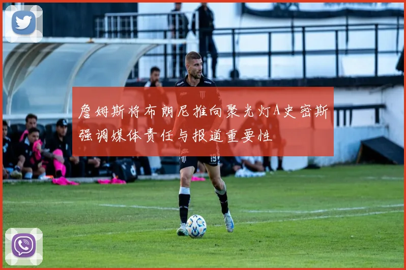 詹姆斯将布朗尼推向聚光灯A史密斯强调媒体责任与报道重要性