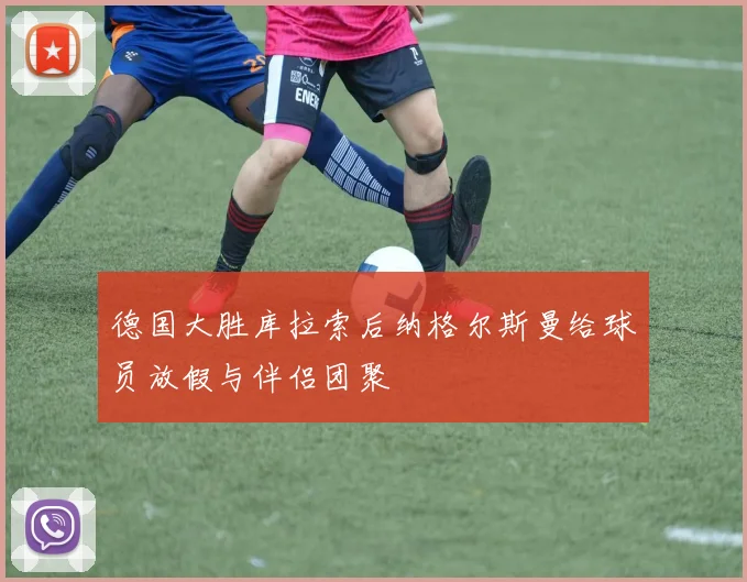 德国大胜库拉索后纳格尔斯曼给球员放假与伴侣团聚
