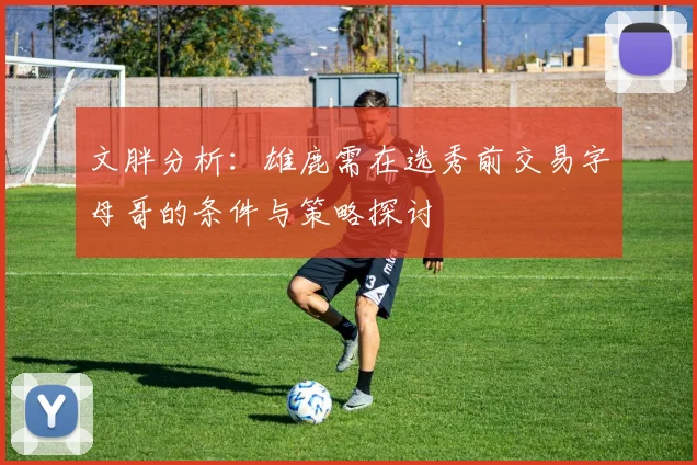文胖分析：雄鹿需在选秀前交易字母哥的条件与策略探讨
