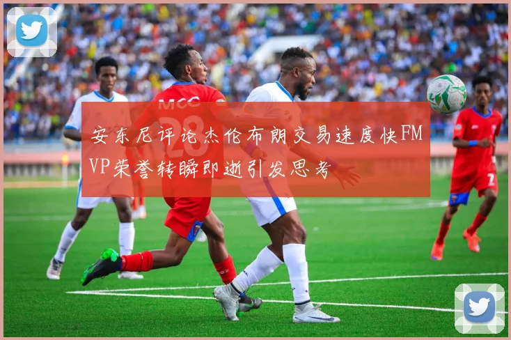 安东尼评论杰伦布朗交易速度快FMVP荣誉转瞬即逝引发思考