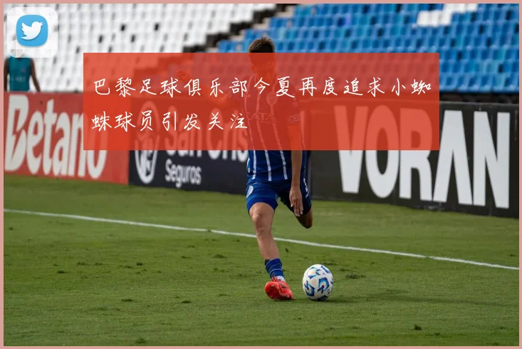 巴黎足球俱乐部今夏再度追求小蜘蛛球员引发关注