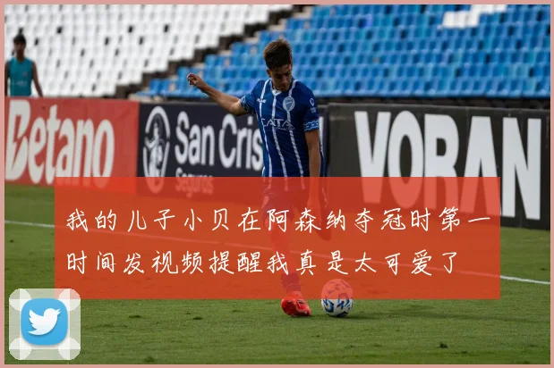 我的儿子小贝在阿森纳夺冠时第一时间发视频提醒我真是太可爱了