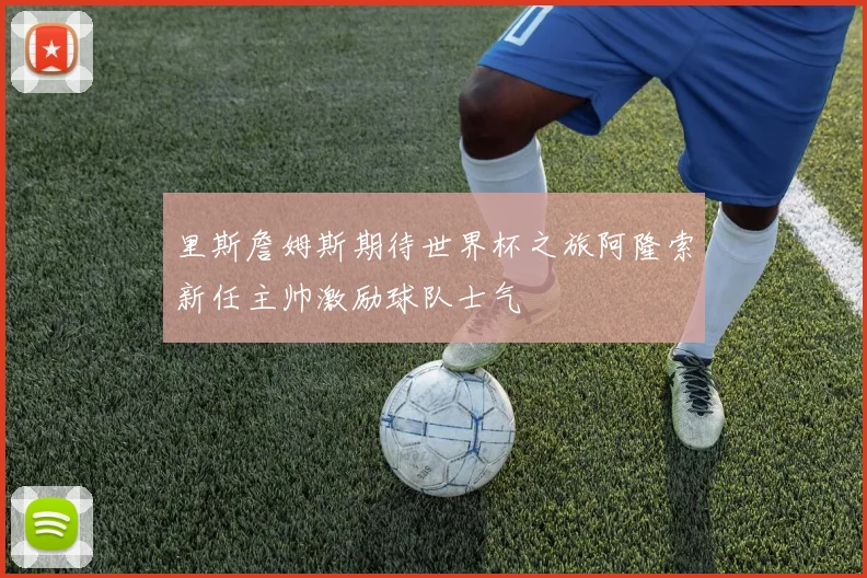 里斯詹姆斯期待世界杯之旅阿隆索新任主帅激励球队士气